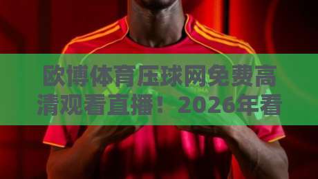 欧博体育压球网免费高清观看直播!2026年看球新模式全解析 欧博体育压球网免费高清观看直播!2026年看球新模式全解析