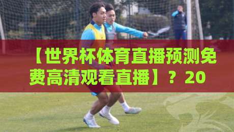【世界杯体育直播预测免费高清观看直播】？2026年看球新姿势，这些免费高清渠道你得知道！