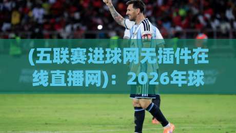 (五联赛进球网无插件在线直播网)：2026年球迷必备的观赛神器，你用了吗？