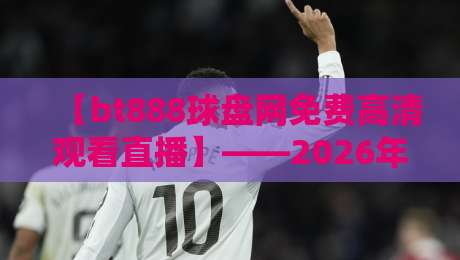 【bt888球盘网免费高清观看直播】——2026年观赛党的新选择? 【bt888球盘网免费高清观看直播】——2026年观赛党的新选择?