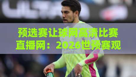 预选赛让球网高清比赛直播网:2026世预赛观赛新选择【预选赛让球网高清比赛直播网】 预选赛让球网高清比赛直播网:2026世预赛观赛新选择【预选赛让球网高清比赛直播网】