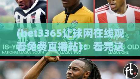 (bet3365让球网在线观看免费直播站)：看完这篇，你也能像老球迷一样玩转2026世界杯直播