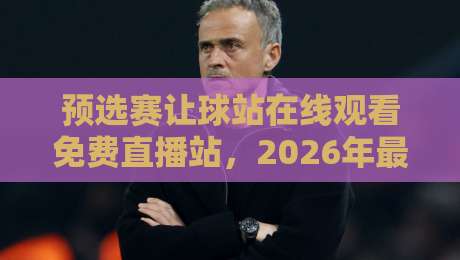 预选赛让球站在线观看免费直播站,2026年最全指南! 预选赛让球站在线观看免费直播站,2026年最全指南!