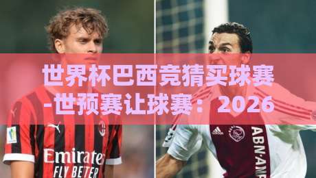 世界杯巴西竞猜买球赛-世预赛让球赛：2026年南美区预选赛实战攻略与盘口解析