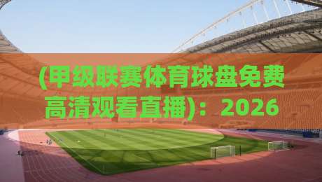 (甲级联赛体育球盘免费高清观看直播):2026年这些平台让你免费看高清!别再花冤枉钱勒 (甲级联赛体育球盘免费高清观看直播):2026年这些平台让你免费看高清!别再花冤枉钱勒