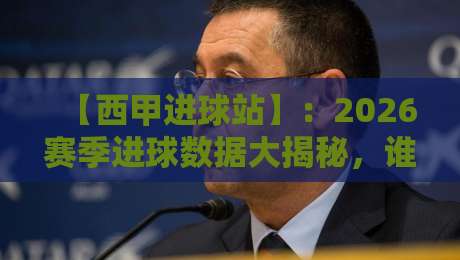 【西甲进球站】：2026赛季进球数据大揭秘，谁是最强火力点？