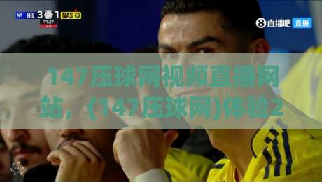 147压球网视频直播网站，(147压球网)体验2026年赛事新玩法？