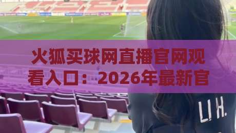 火狐买球网直播官网观看入口:2026年最新官方地址与实用指南 火狐买球网直播官网观看入口:2026年最新官方地址与实用指南