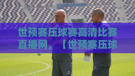世预赛压球赛高清比赛直播网，【世预赛压球赛高清比赛直播网】2026热门平台实测推荐！