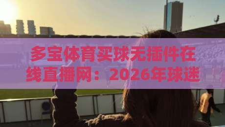 多宝体育买球无插件在线直播网：2026年球迷的免费高清观赛新选择