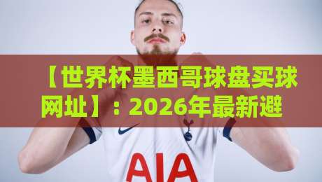 【世界杯墨西哥球盘买球网址】: 2026年最新避坑指南与实用建议 【世界杯墨西哥球盘买球网址】: 2026年最新避坑指南与实用建议