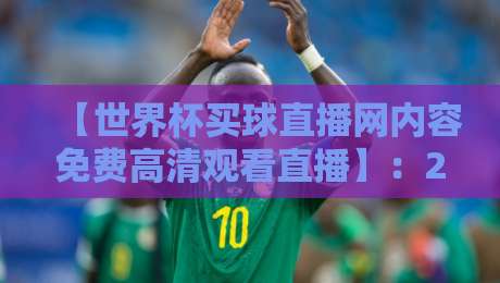 【世界杯买球直播网内容免费高清观看直播】：2026年球迷必备的高清观赛指南