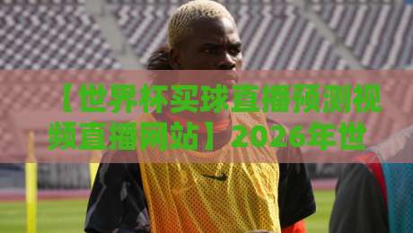 【世界杯买球直播预测视频直播网站】2026年世界杯倒计时！买球直播预测视频直播网站全解析，老球迷亲测有效