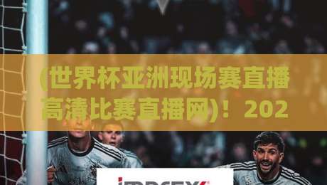 (世界杯亚洲现场赛直播高清比赛直播网)!2026年亚洲区预选赛终极观赛指南 (世界杯亚洲现场赛直播高清比赛直播网)!2026年亚洲区预选赛终极观赛指南