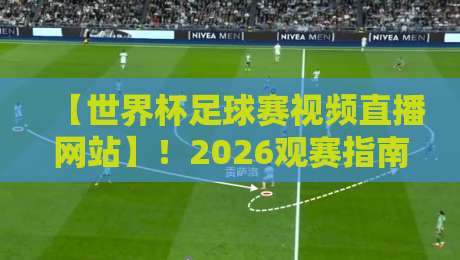 【世界杯足球赛视频直播网站】！2026观赛指南：这些平台才是真·靠谱