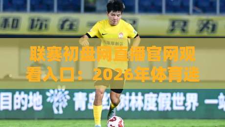 联赛初盘网直播官网观看入口：2026年体育迷的观赛新选择