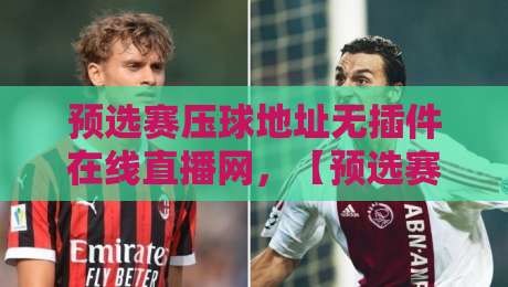 预选赛压球地址无插件在线直播网，【预选赛压球】2026最新观赛指南来了！