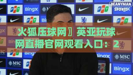 火狐压球网〗英亚玩球网直播官网观看入口:2026年最新实战评测与避坑指南 火狐压球网〗英亚玩球网直播官网观看入口:2026年最新实战评测与避坑指南