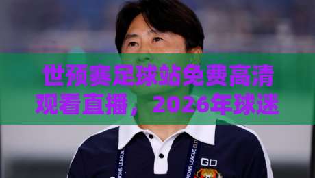 世预赛足球站免费高清观看直播，2026年球迷必备指南！