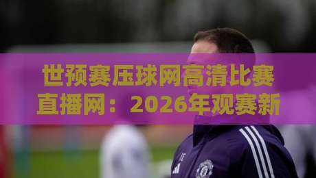 世预赛压球网高清比赛直播网：2026年观赛新选择！