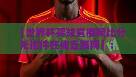 【世界杯买球直播网比分无插件在线直播网】: 2026观赛指南与实测体验