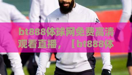bt888体球网免费高清观看直播，【bt888体球网】2026年观赛新体验！