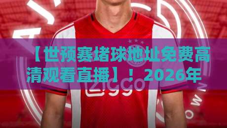【世预赛堵球地址免费高清观看直播】！2026年观赛全攻略：去哪看？怎么看？注意事项！
