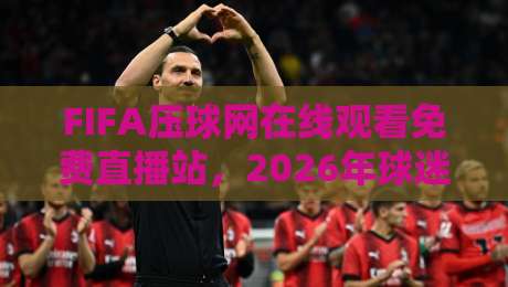 FIFA压球网在线观看免费直播站,2026年球迷的隐藏宝藏? FIFA压球网在线观看免费直播站,2026年球迷的隐藏宝藏?