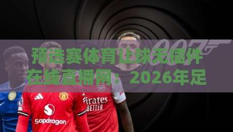 预选赛体育让球无插件在线直播网：2026年足球迷最该收藏的免安装观赛平台