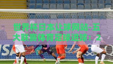 世界杯日本让球网站-五大联赛体育足球进球：2026年投注策略与实战解析