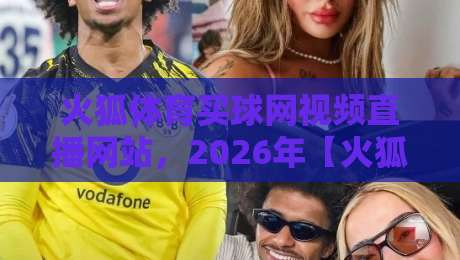 火狐体育买球网视频直播网站,2026年【火狐体育】观赛新体验,你试过吗? 火狐体育买球网视频直播网站,2026年【火狐体育】观赛新体验,你试过吗?