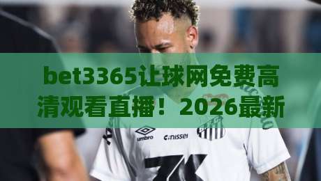 bet3365让球网免费高清观看直播!2026最新观赛指南+实战技巧(bet3365让球网)让你爽看全场 bet3365让球网免费高清观看直播!2026最新观赛指南+实战技巧(bet3365让球网)让你爽看全场