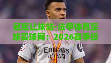 冠军让球站-法甲体育足球买球网:2026赛季投注策略与避坑指南【冠军让球站】深度拆解 冠军让球站-法甲体育足球买球网:2026赛季投注策略与避坑指南【冠军让球站】深度拆解