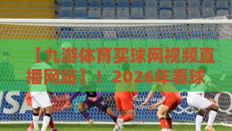 【九游体育买球网视频直播网站】!2026年看球赛,真香还是踩雷? 【九游体育买球网视频直播网站】!2026年看球赛,真香还是踩雷?