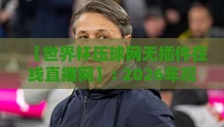 【世界杯压球网无插件在线直播网】: 2026年观赛新体验，流畅度拉满的秘诀！