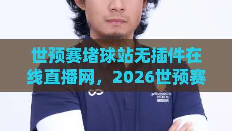 世预赛堵球站无插件在线直播网，2026世预赛看球新姿势？