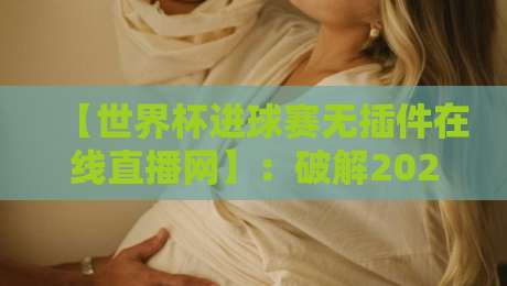 【世界杯进球赛无插件在线直播网】:破解2026观赛难题,球迷私藏的4个硬核技巧 【世界杯进球赛无插件在线直播网】:破解2026观赛难题,球迷私藏的4个硬核技巧