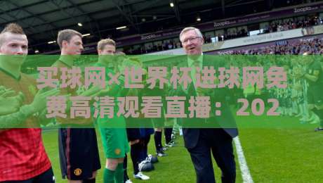 买球网×世界杯进球网免费高清观看直播：2026年球迷必看的五大观赛技巧