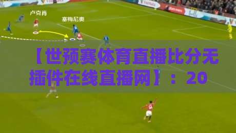 【世预赛体育直播比分无插件在线直播网】:2026年世界杯亚洲区预选赛观赛全攻略 【世预赛体育直播比分无插件在线直播网】:2026年世界杯亚洲区预选赛观赛全攻略