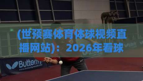 (世预赛体育体球视频直播网站)：2026年看球新选择，这些平台别错过