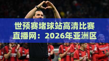 世预赛堵球站高清比赛直播网：2026年亚洲区预选赛观赛新体验