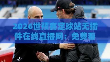 2026世预赛足球站无插件在线直播网：免费看球不卡顿，老球迷私藏指南