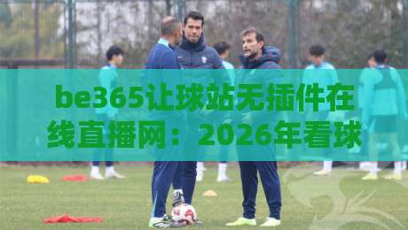 be365让球站无插件在线直播网：2026年看球新体验，无插件更流畅！