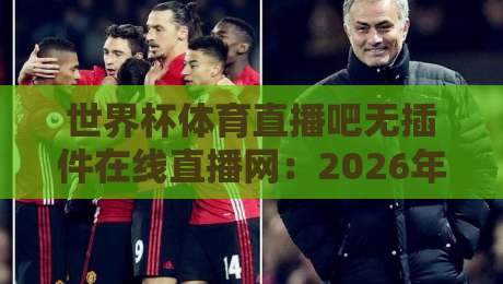 世界杯体育直播吧无插件在线直播网：2026年观赛新选择，告别卡顿与延迟