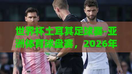世界杯土耳其足球赛-亚洲体育球盘赛，2026年这些新趋势你get了吗？
