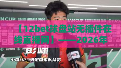 【12bet球盘站无插件在线直播网】——2026年体育迷的观赛新选择