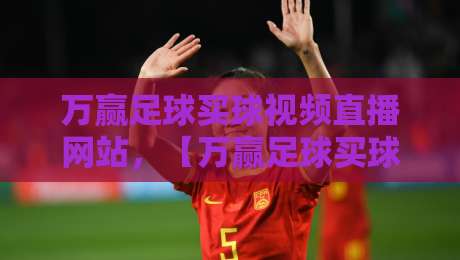 万赢足球买球视频直播网站，【万赢足球买球视频直播网站】2026年球迷选平台指南