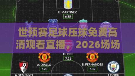 世预赛足球压球免费高清观看直播，2026场场不落下？试试这些方法
