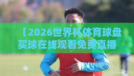 【2026世界杯体育球盘买球在线观看免费直播站】—— 球迷必看的高清观赛与安全指南