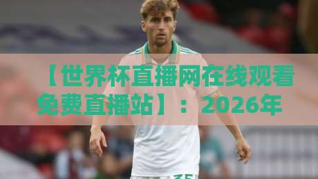【世界杯直播网在线观看免费直播站】：2026年看球新姿势，这些隐藏功能你肯定不知道！